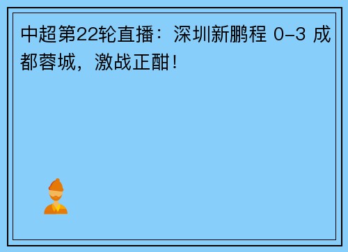 中超第22轮直播：深圳新鹏程 0-3 成都蓉城，激战正酣！